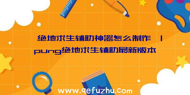 「绝地求生辅助神器怎么制作」|pung绝地求生辅助最新版本